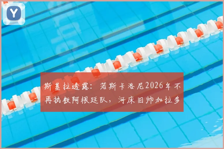 斯基拉透露:若斯卡洛尼2026年不再执教阿根廷队,河床旧帅加拉多将成热门候选人之一