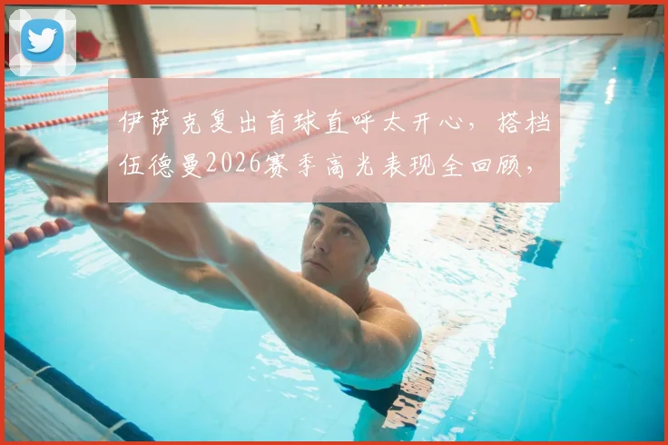 伊萨克复出首球直呼太开心，搭档伍德曼2026赛季高光表现全回顾，附赛后采访完整实录