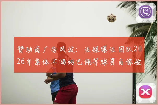 赞助商广告风波：法媒曝法国队2026年集体不满姆巴佩等球员肖像被滥用详情
