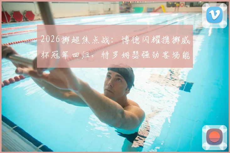2026挪超焦点战:博德闪耀携挪威杯冠军回归,特罗姆瑟强劲客场能否造冷?附历史交锋与阵容解析