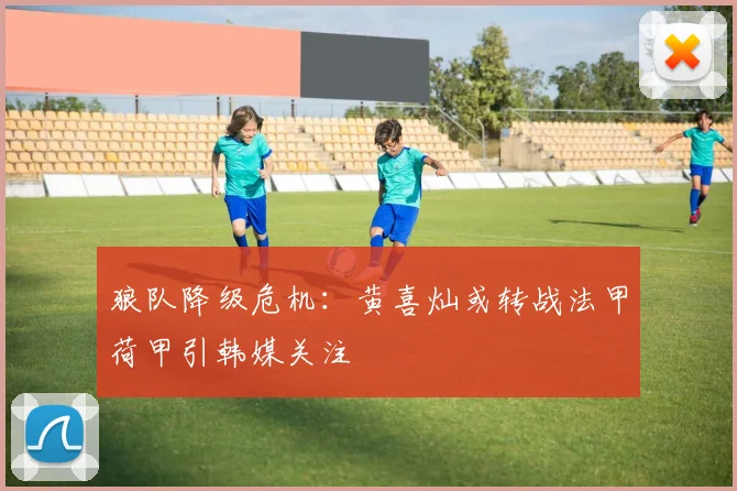 狼队降级危机:黄喜灿或转战法甲荷甲引韩媒关注