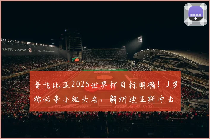 哥伦比亚2026世界杯目标明确！J罗称必争小组头名，解析迪亚斯冲击金球奖关键条件