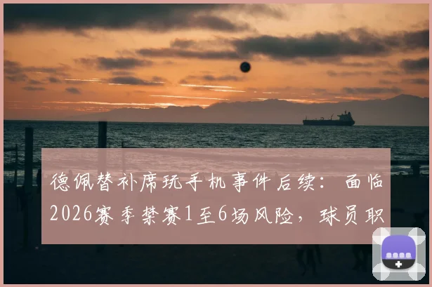 德佩替补席玩手机事件后续:面临2026赛季禁赛1至6场风险,球员职业纪律引热议