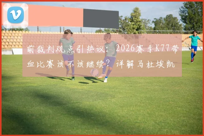 前裁判观点引热议:2026赛季K77带血比赛该不该继续?详解马杜埃凯那次非点球犯规判罚依据