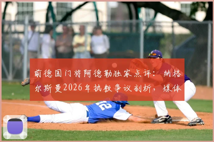 前德国门将阿德勒独家点评：纳格尔斯曼2026年执教争议剖析，媒体作用与自身原因深度解析，附德国队主帅评价指南