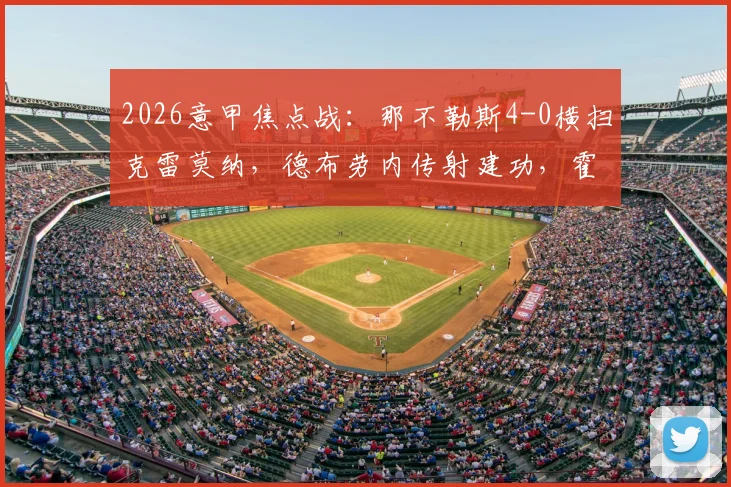 2026意甲焦点战：那不勒斯4-0横扫克雷莫纳，德布劳内传射建功，霍伊伦破门闪耀全场
