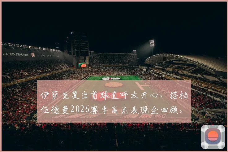 伊萨克复出首球直呼太开心,搭档伍德曼2026赛季高光表现全回顾,附赛后采访完整实录