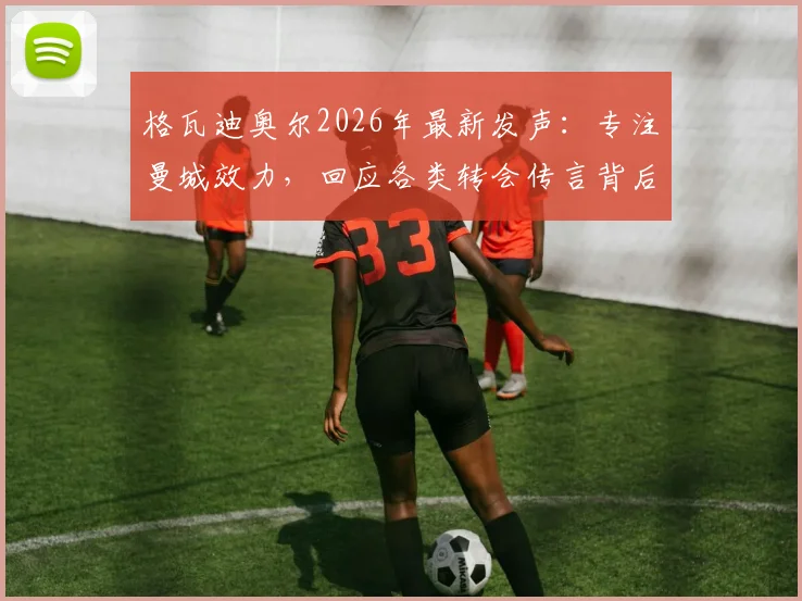 格瓦迪奥尔2026年最新发声：专注曼城效力，回应各类转会传言背后细节