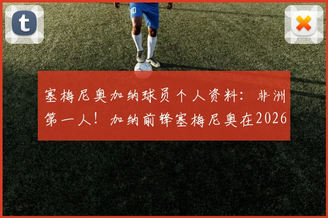 塞梅尼奥加纳球员个人资料：非洲第一人！加纳前锋塞梅尼奥在2026足总杯决赛中攻入关键进球历史全回顾