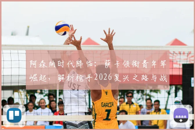阿森纳时代降临:萨卡领衔青年军崛起,解析枪手2026复兴之路与战术体系