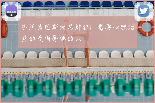 齐沃为巴斯托尼辩护：需要心理治疗的是侮辱他的人