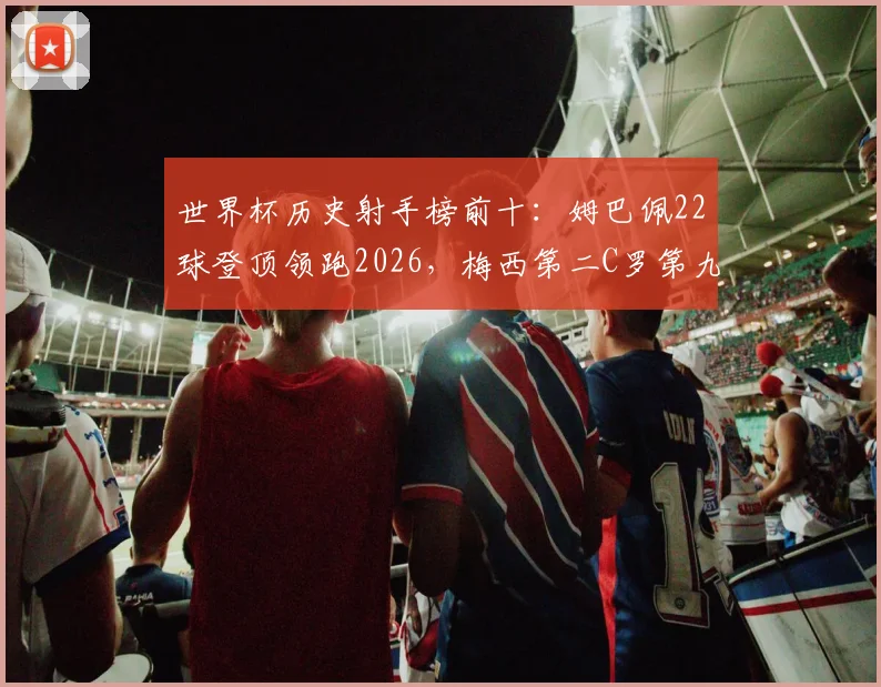 世界杯历史射手榜前十:姆巴佩22球登顶领跑2026,梅西第二C罗第九,详细进球数对比一览