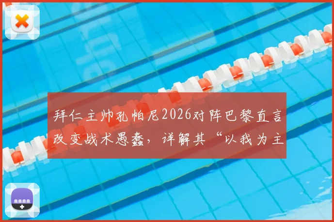 拜仁主帅孔帕尼2026对阵巴黎直言改变战术愚蠢，详解其“以我为主”不变阵的深层逻辑与战术哲学