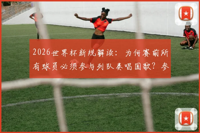 2026世界杯新规解读：为何赛前所有球员必须参与列队奏唱国歌？参赛球队与球迷须知