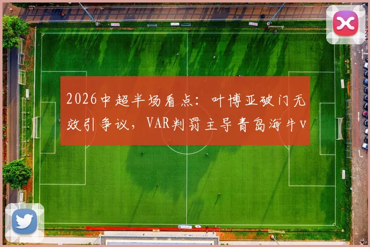 2026中超半场看点：叶博亚破门无效引争议，VAR判罚主导青岛海牛vs西海岸0-0僵局