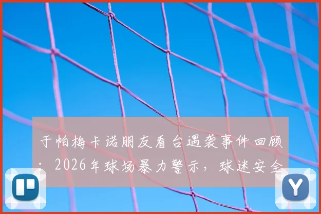 于帕梅卡诺朋友看台遇袭事件回顾：2026年球场暴力警示，球迷安全如何保障