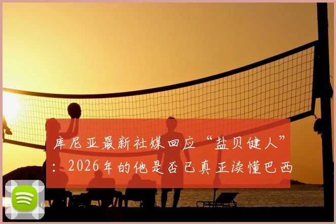 库尼亚最新社媒回应“盐贝健人”：2026年的他是否已真正读懂巴西足球？