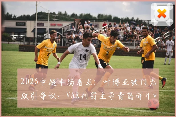 2026中超半场看点:叶博亚破门无效引争议,VAR判罚主导青岛海牛vs西海岸0-0僵局