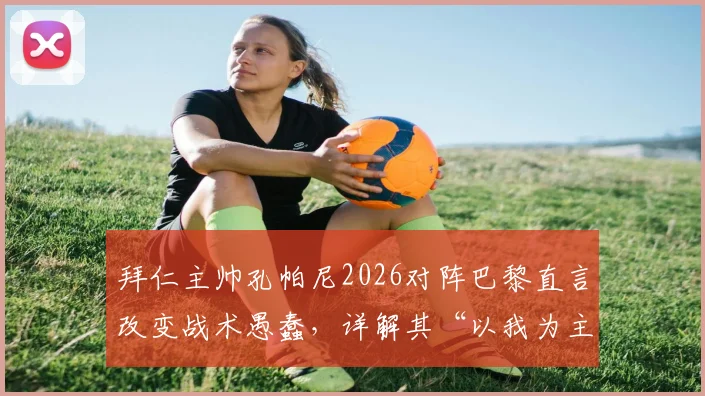 拜仁主帅孔帕尼2026对阵巴黎直言改变战术愚蠢，详解其“以我为主”不变阵的深层逻辑与战术哲学
