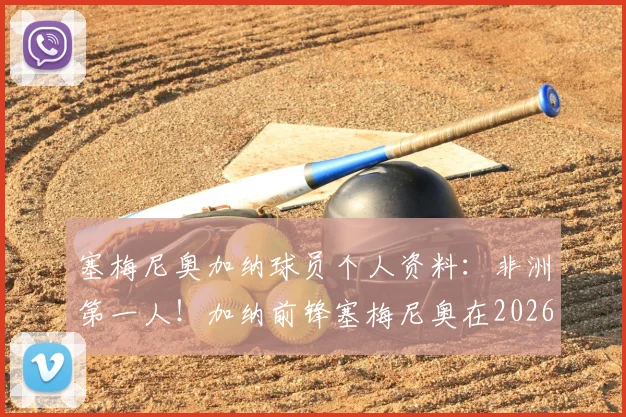 塞梅尼奥加纳球员个人资料：非洲第一人！加纳前锋塞梅尼奥在2026足总杯决赛中攻入关键进球历史全回顾