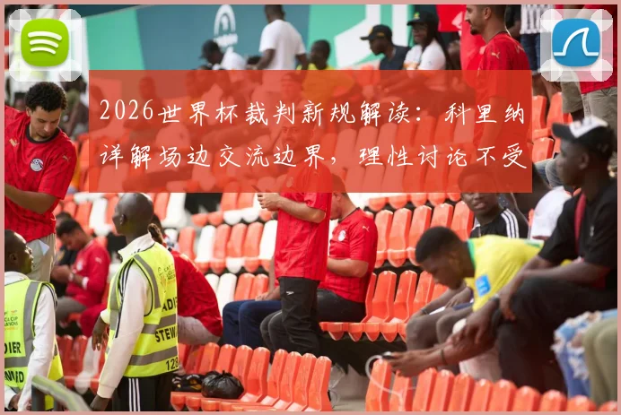 2026世界杯裁判新规解读：科里纳详解场边交流边界，理性讨论不受罚