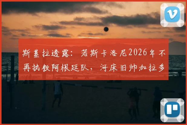 斯基拉透露：若斯卡洛尼2026年不再执教阿根廷队，河床旧帅加拉多将成热门候选人之一
