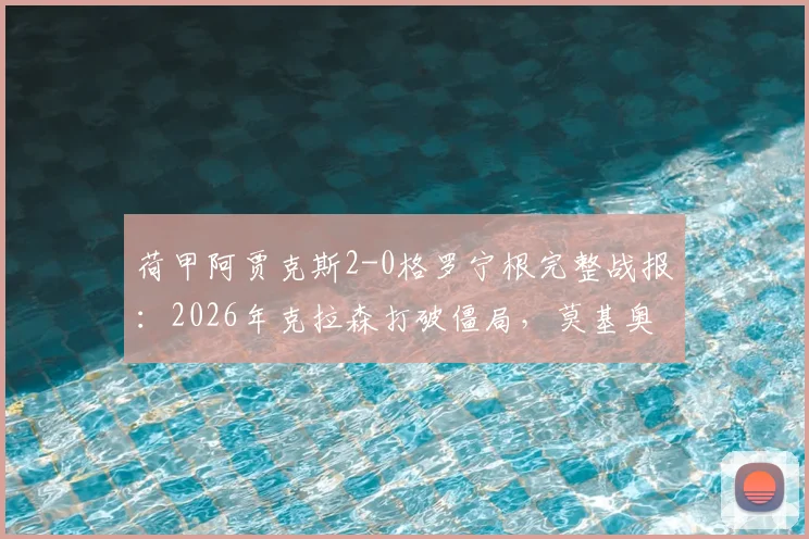 荷甲阿贾克斯2-0格罗宁根完整战报：2026年克拉森打破僵局，莫基奥替补建功锁定胜局实录
